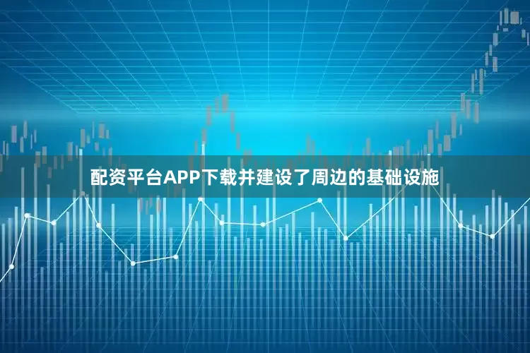 配资平台APP下载并建设了周边的基础设施