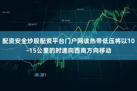 配资安全炒股配资平台门户网该热带低压将以10-15公里的时速向西南方向移动