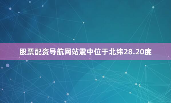股票配资导航网站震中位于北纬28.20度