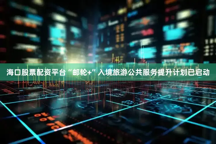 海口股票配资平台“邮轮+”入境旅游公共服务提升计划已启动