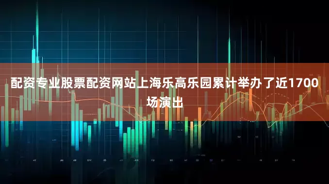 配资专业股票配资网站上海乐高乐园累计举办了近1700场演出