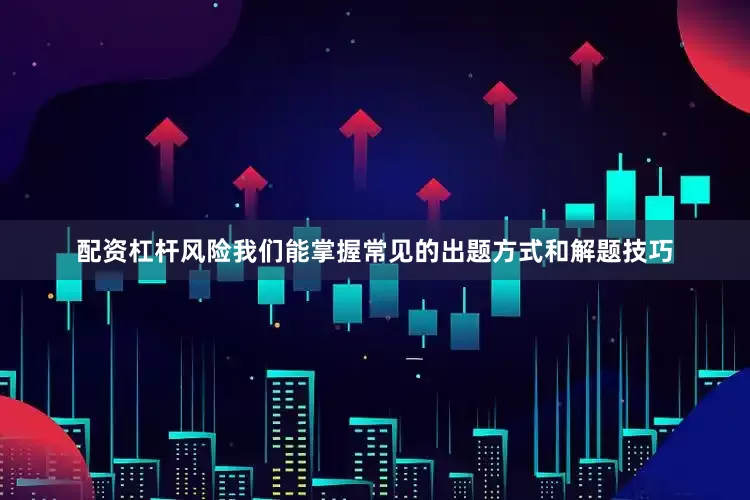 配资杠杆风险我们能掌握常见的出题方式和解题技巧