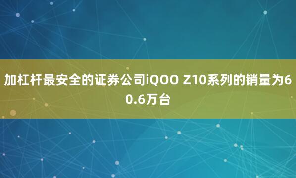 加杠杆最安全的证券公司iQOO Z10系列的销量为60.6万台