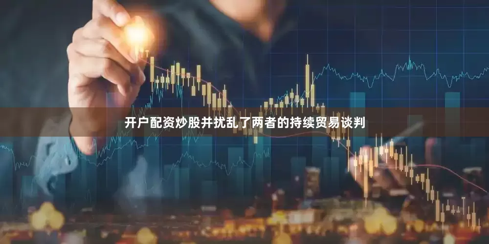 开户配资炒股并扰乱了两者的持续贸易谈判