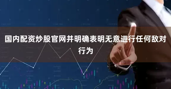 国内配资炒股官网并明确表明无意进行任何敌对行为