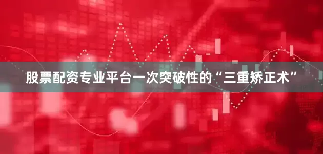 股票配资专业平台一次突破性的“三重矫正术”