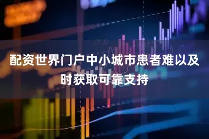 配资世界门户中小城市患者难以及时获取可靠支持