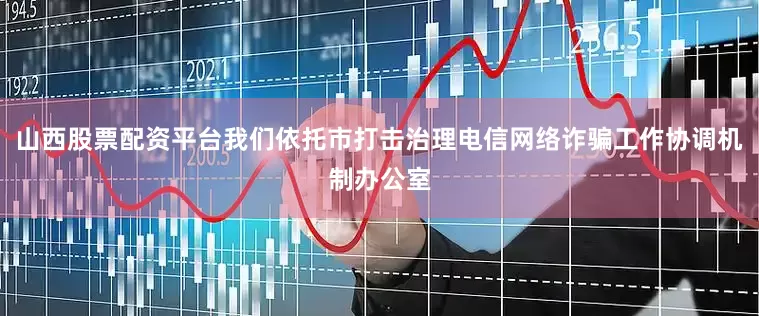 山西股票配资平台我们依托市打击治理电信网络诈骗工作协调机制办公室