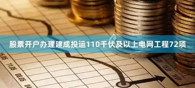 股票开户办理建成投运110千伏及以上电网工程72项