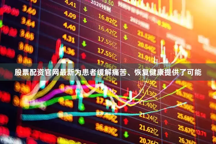 股票配资官网最新为患者缓解痛苦、恢复健康提供了可能