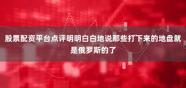 股票配资平台点评明明白白地说那些打下来的地盘就是俄罗斯的了