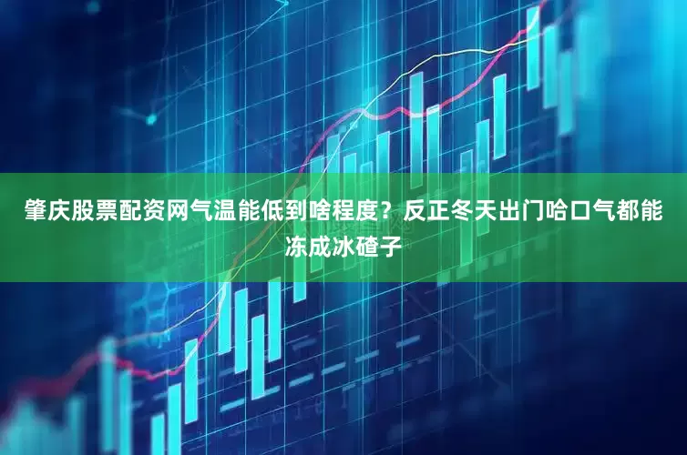 肇庆股票配资网气温能低到啥程度？反正冬天出门哈口气都能冻成冰碴子