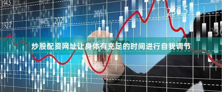 炒股配资网址让身体有充足的时间进行自我调节