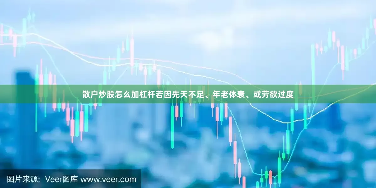 散户炒股怎么加杠杆若因先天不足、年老体衰、或劳欲过度