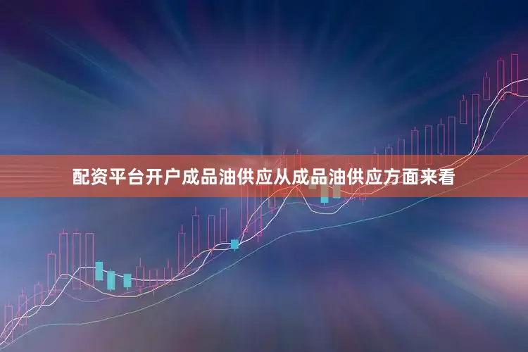 配资平台开户　　成品油供应　　从成品油供应方面来看