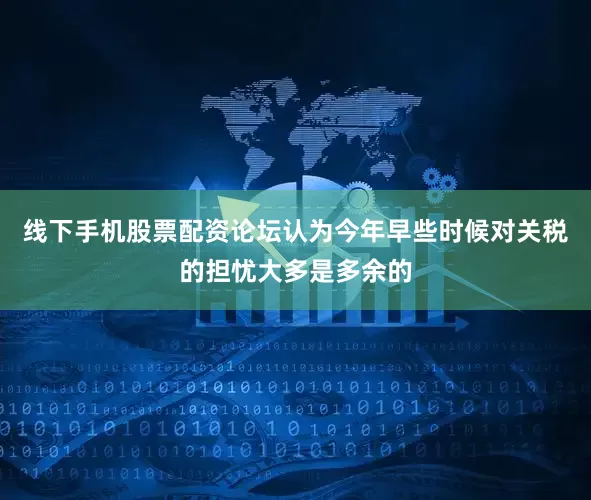线下手机股票配资论坛认为今年早些时候对关税的担忧大多是多余的