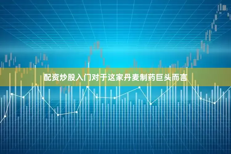 配资炒股入门对于这家丹麦制药巨头而言