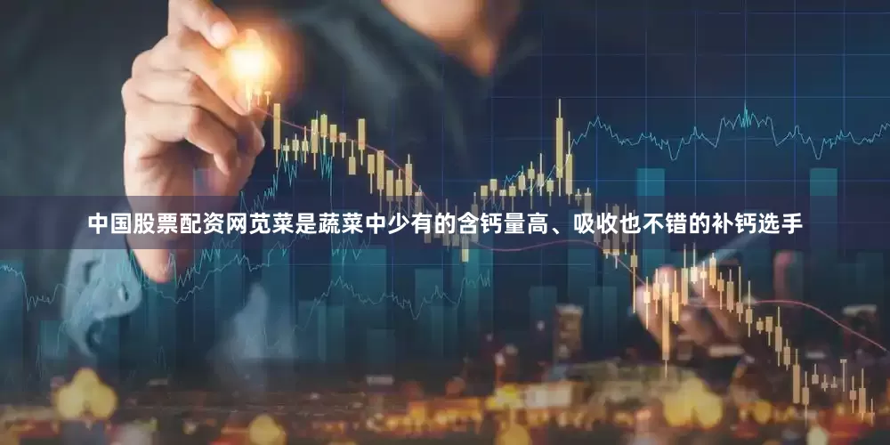 中国股票配资网苋菜是蔬菜中少有的含钙量高、吸收也不错的补钙选手