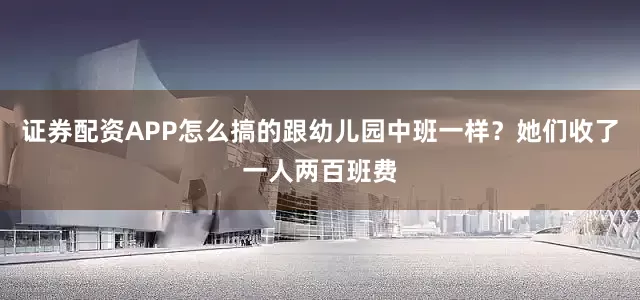 证券配资APP怎么搞的跟幼儿园中班一样？她们收了一人两百班费