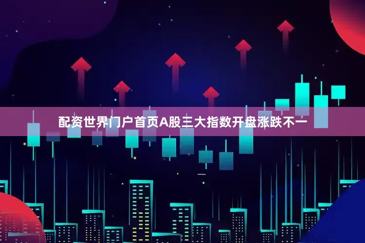 配资世界门户首页A股三大指数开盘涨跌不一