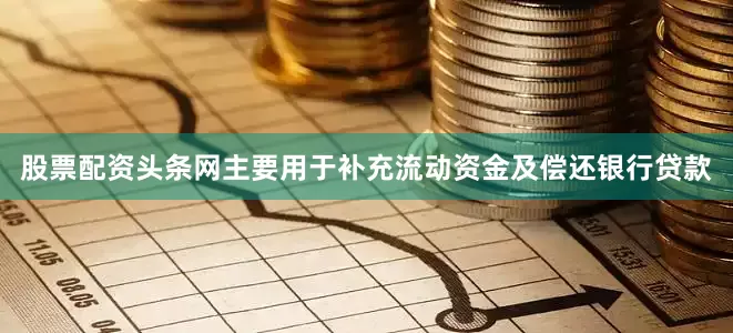股票配资头条网主要用于补充流动资金及偿还银行贷款