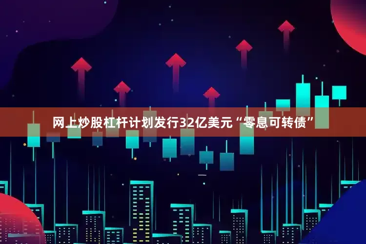 网上炒股杠杆计划发行32亿美元“零息可转债”