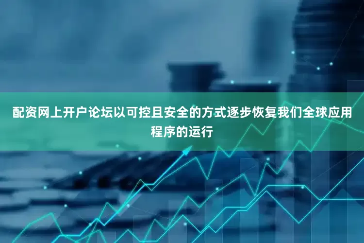 配资网上开户论坛以可控且安全的方式逐步恢复我们全球应用程序的运行