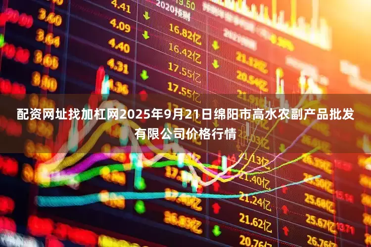 配资网址找加杠网2025年9月21日绵阳市高水农副产品批发有限公司价格行情