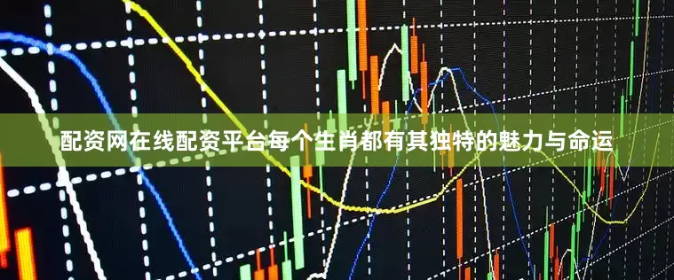 配资网在线配资平台每个生肖都有其独特的魅力与命运