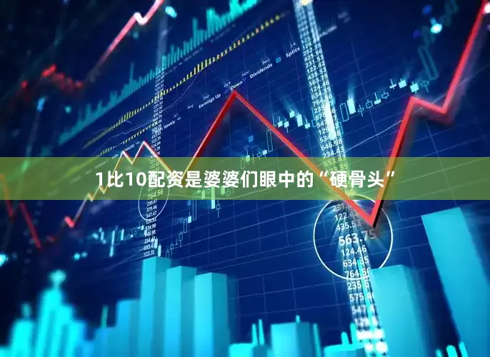 1比10配资是婆婆们眼中的“硬骨头”