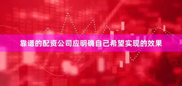 靠谱的配资公司应明确自己希望实现的效果