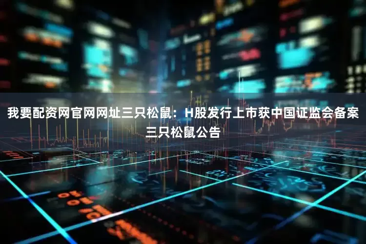我要配资网官网网址三只松鼠：H股发行上市获中国证监会备案三只松鼠公告