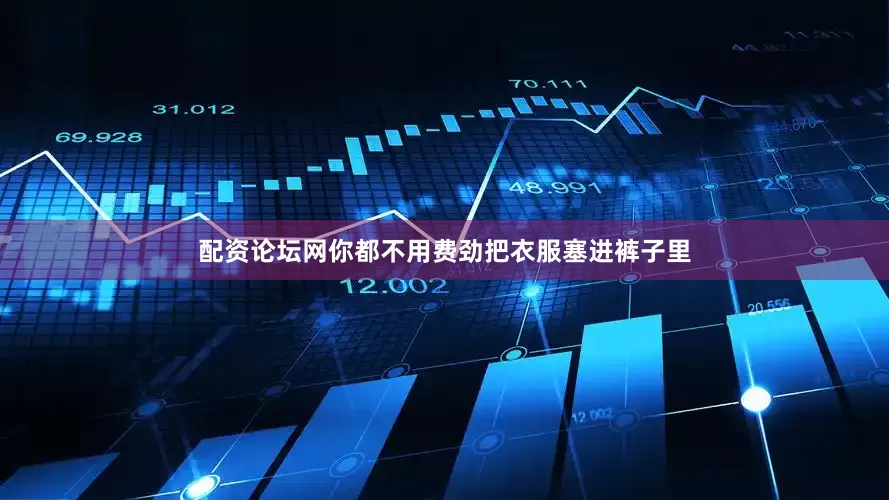 配资论坛网你都不用费劲把衣服塞进裤子里
