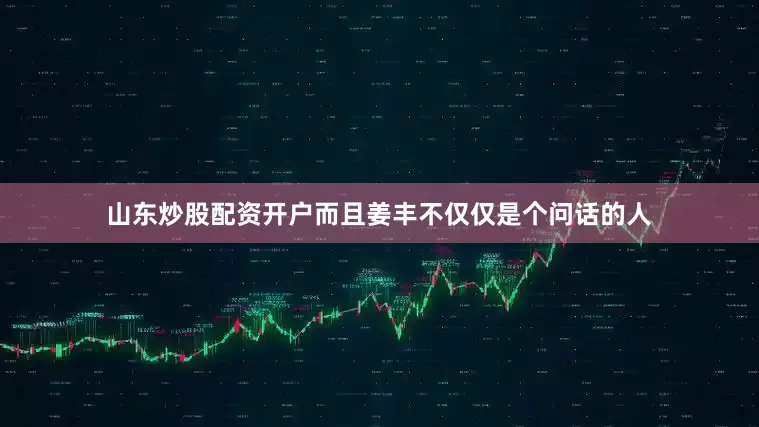 山东炒股配资开户而且姜丰不仅仅是个问话的人