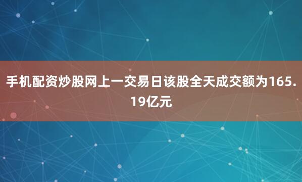 手机配资炒股网上一交易日该股全天成交额为165.19亿元