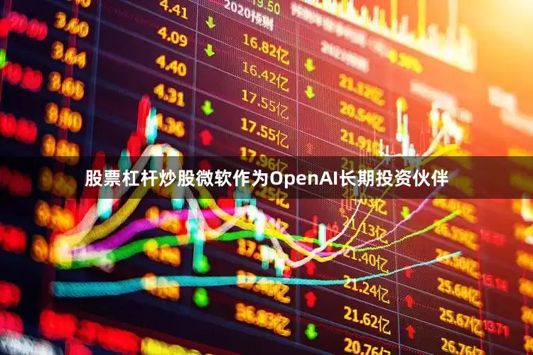 股票杠杆炒股微软作为OpenAI长期投资伙伴