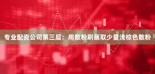 专业配资公司第三层：用散粉刷蘸取少量浅棕色散粉