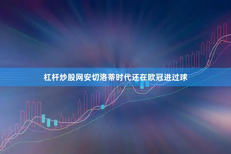 杠杆炒股网安切洛蒂时代还在欧冠进过球