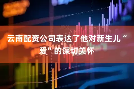 云南配资公司表达了他对新生儿“爱”的深切关怀