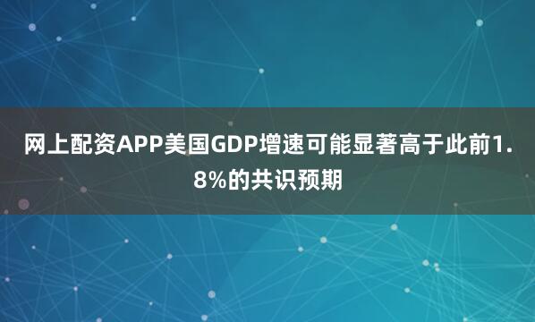 网上配资APP美国GDP增速可能显著高于此前1.8%的共识预期