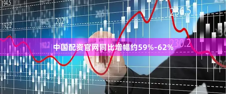 中国配资官网同比增幅约59%-62%