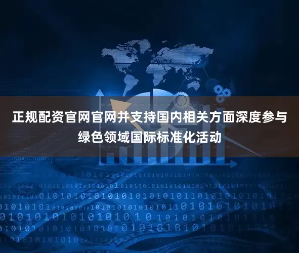 正规配资官网官网并支持国内相关方面深度参与绿色领域国际标准化活动